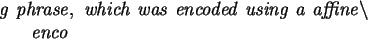 \begin{maplelatex}\begin{eqnarray*}
\lefteqn{{\it g\ phrase,\ which\ was\ encode...
...lash }} \\
& & {\it
enco}\mbox{\hspace{186pt}}
\end{eqnarray*}\end{maplelatex}