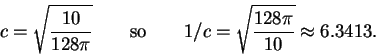 \begin{displaymath}c = \sqrt{\frac{10}{128\pi}} \qquad{\rm so}\qquad
1/c = \sqrt{\frac{128\pi}{10}} \approx 6.3413.\end{displaymath}