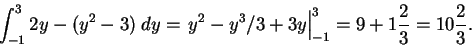 \begin{displaymath}\int_{-1}^3 2y - (y^2 - 3) \;dy =
\left. y^2 - y^3/3 + 3y \right\vert _{-1}^{3} = 9 + 1\frac{2}{3}
= 10\frac{2}{3}.\end{displaymath}
